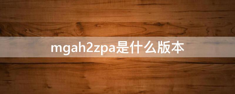 mgah2zpa是什么版本 mgaa2zp/a是什么版本