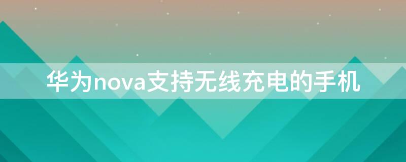 华为nova支持无线充电的手机（华为nova系列有支持无线充电的手机吗）