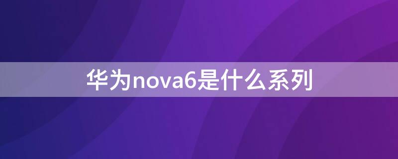 华为nova6是什么系列 华为nova6系列有几款
