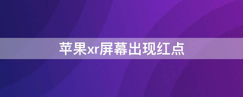 iPhonexr屏幕出现红点 iphonexr屏幕有针眼红点