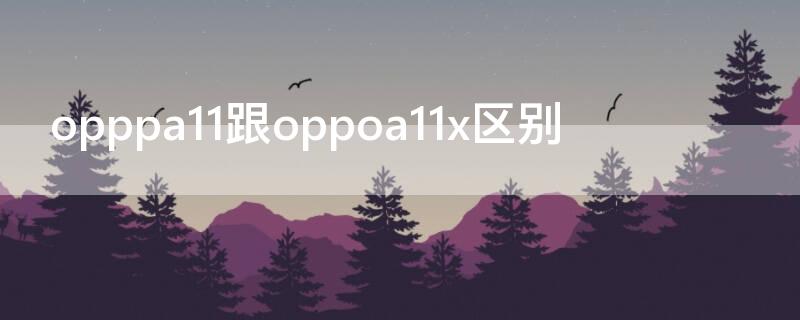 opppa11跟oppoa11x区别 oppoa11n与oppoa11x的区别