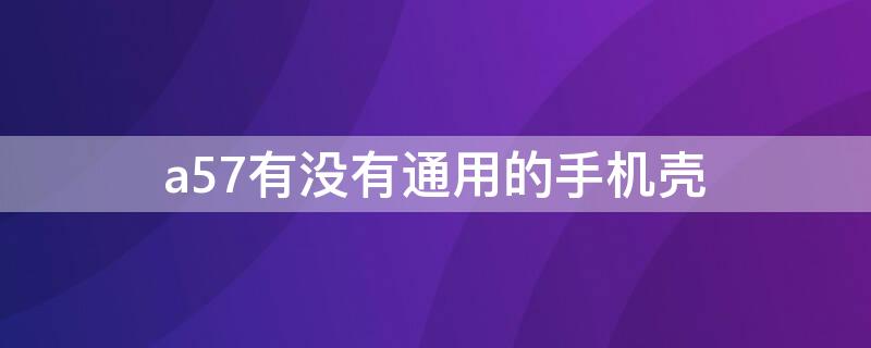 a57有没有通用的手机壳（a57和a59手机壳一样吗）