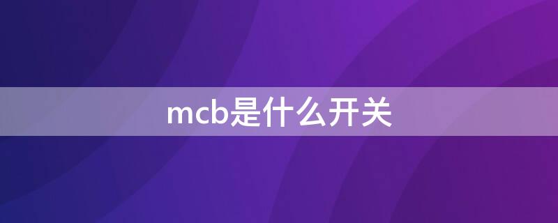 mcb是什么开关 mcCb是什么开关