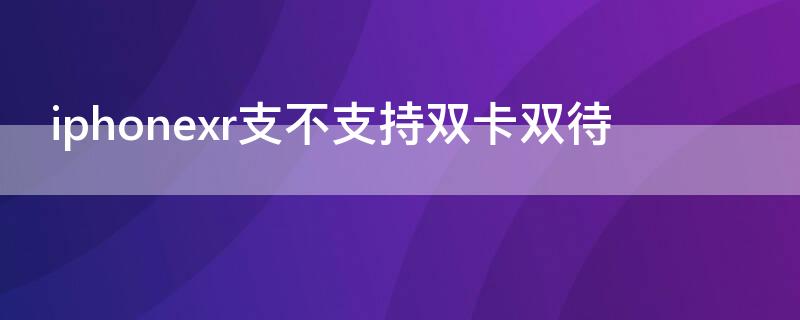 iPhonexr支不支持双卡双待（iphonexr可不可以双卡双待）