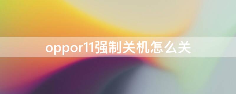 oppor11强制关机怎么关（oppor11怎样强制关机）