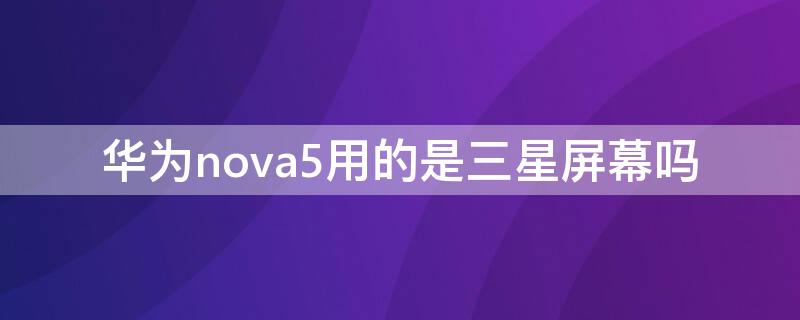 华为nova5用的是三星屏幕吗 nova5pro是不是三星屏