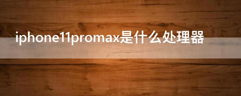 iPhone11promax是什么处理器（iphone11跟iphone11promax在处理器上）