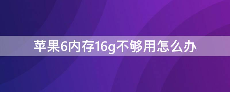 iPhone6内存16g不够用怎么办（苹果6s内存16g不够用怎么办）