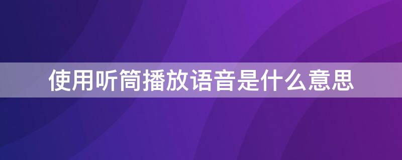 使用听筒播放语音是什么意思 华为手机使用听筒播放语音是什么意思