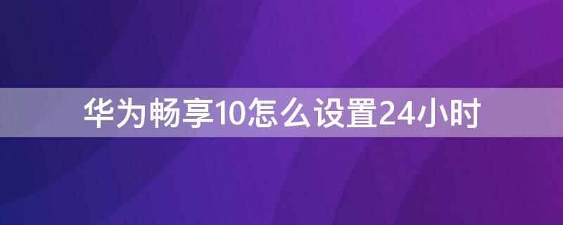 华为畅享10怎么设置24小时（华为畅享10plus怎么设置24小时时间）