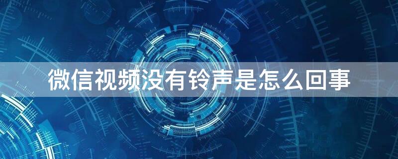 微信视频没有铃声是怎么回事（微信发视频没有铃声是什么原因）