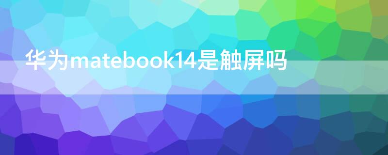 华为matebook14是触屏吗（华为matebook14s都是触摸屏吗）