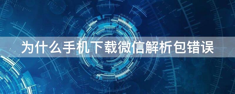 为什么手机下载微信解析包错误（手机下载不了微信解析包错误）