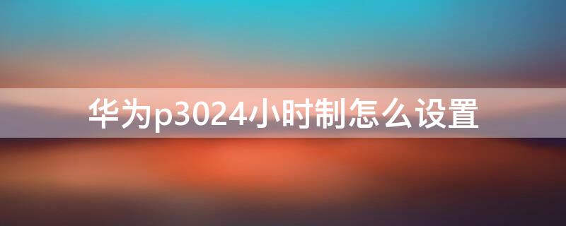 华为p3024小时制怎么设置 华为手机p3024小时在哪里设置