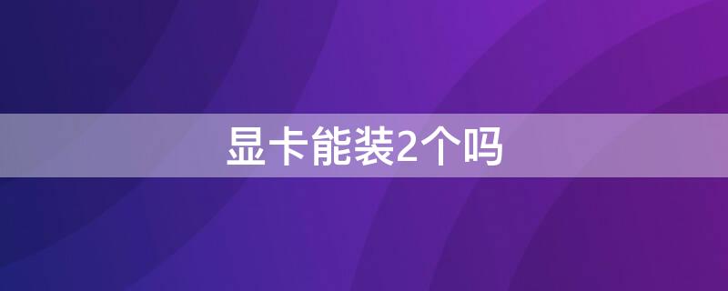 显卡能装2个吗 显卡能装两个吗