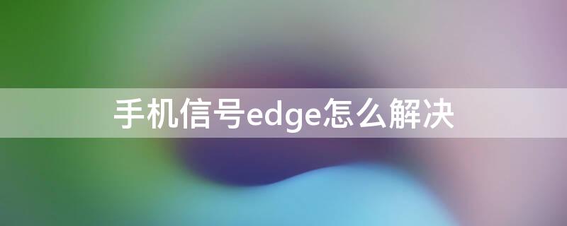 手机信号edge怎么解决 手机出现edge信号什么意思