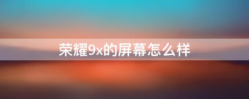 荣耀9x的屏幕怎么样（荣耀9x手机屏幕怎么样）