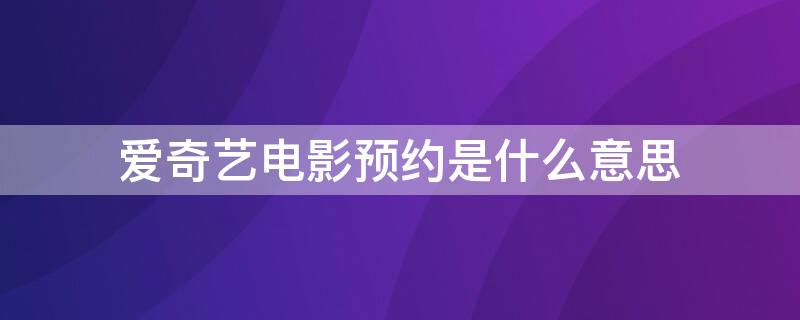 爱奇艺电影预约是什么意思（爱奇艺预约的电影怎么看）