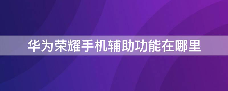 华为荣耀手机辅助功能在哪里 华为荣耀智能辅助在哪里