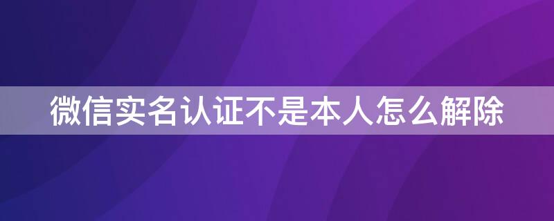 微信实名认证不是本人怎么解除 微信实名认证不是本人怎么解除,里面有钱