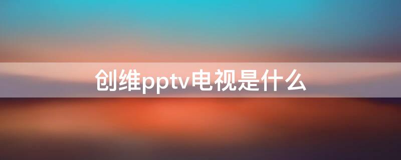 创维pptv电视是什么（创维pptv联合发布的电视是哪个）