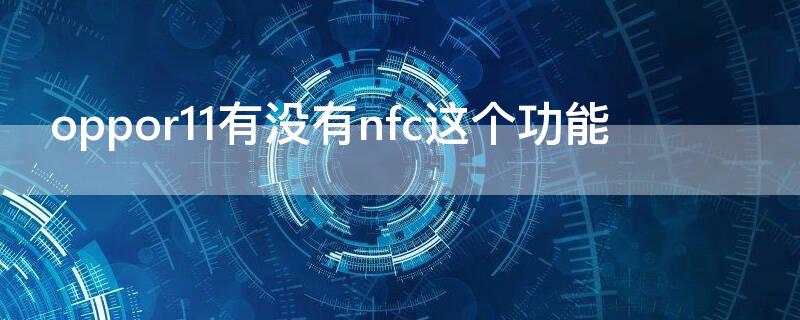 oppor11有没有nfc这个功能（oppor11手机有nfc功能吗）