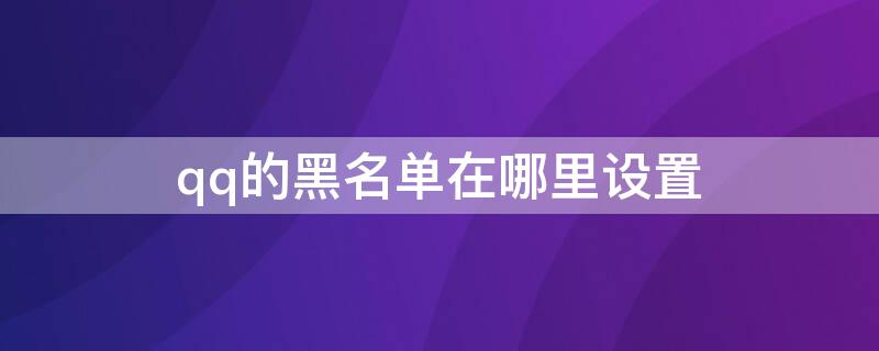 qq的黑名单在哪里设置 qq的黑名单在哪里设置取消