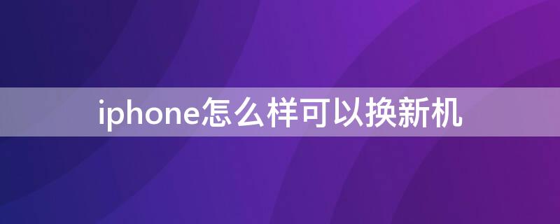 iPhone怎么样可以换新机（iphone换新机流程）