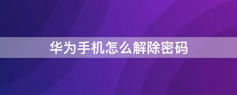 华为手机怎么解除密码 捡到的华为手机怎么解除密码