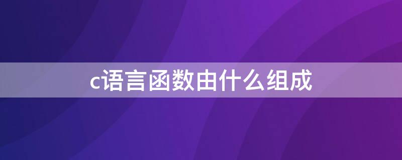 c语言函数由什么组成（c语言函数是由什么构成的）