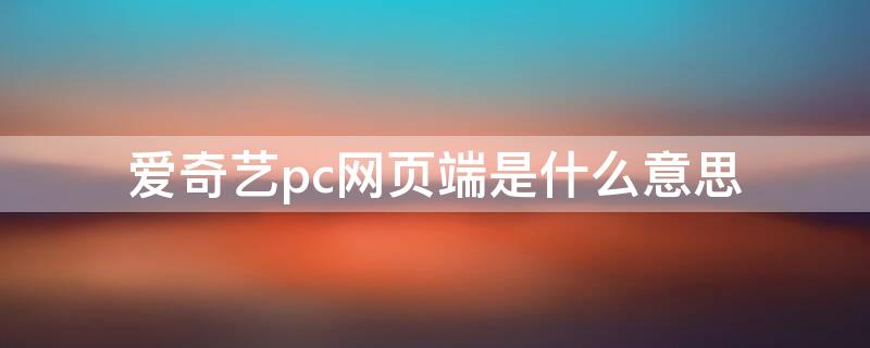 爱奇艺pc网页端是什么意思（爱奇艺pc端叫什么）