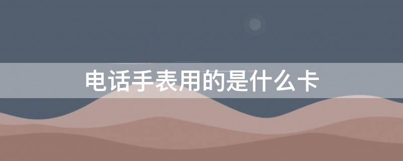 电话手表用的是什么卡 电话手表的卡是什么样的