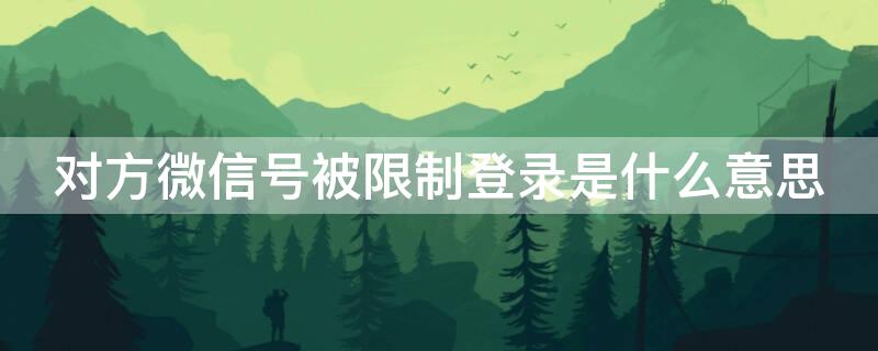 对方微信号被限制登录是什么意思（对方微信号已被限制登录是什么意思啊）