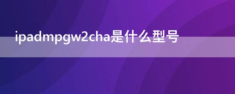 ipadmpgw2cha是什么型号（ipadmpgw2ch/a什么型号）