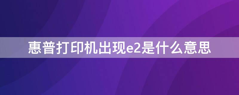 惠普打印机出现e2是什么意思（惠普打印机出现e2是什么原因）