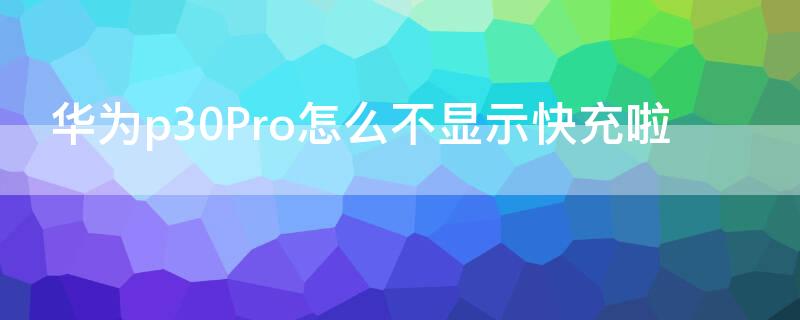 华为p30Pro怎么不显示快充啦 华为p30pro怎么不快充了