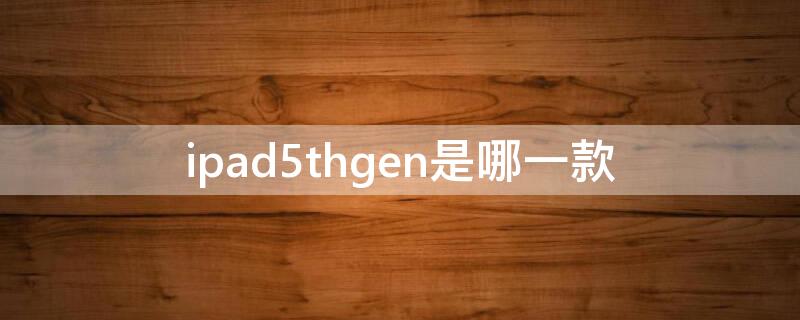 ipad5thgen是哪一款 iPad5thgen