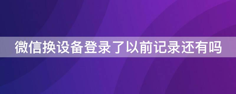 微信换设备登录了以前记录还有吗（微信换台设备登录怎么能看到记录）