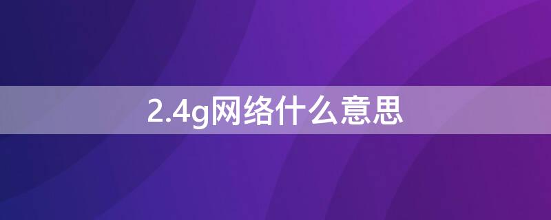 2.4g网络什么意思（2.4G网络啥意思）