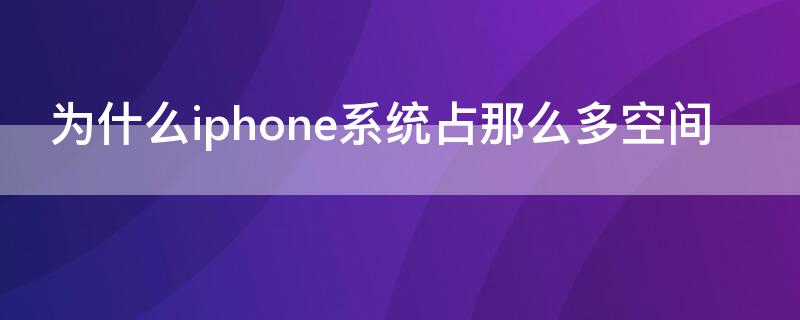 为什么iPhone系统占那么多空间（为什么iphone储存空间系统占了很多）