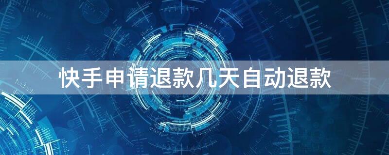 快手申请退款几天自动退款（快手申请退款几天自动退款我还收到了货）