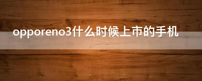opporeno3什么时候上市的手机（opporeno3什么时候发布）