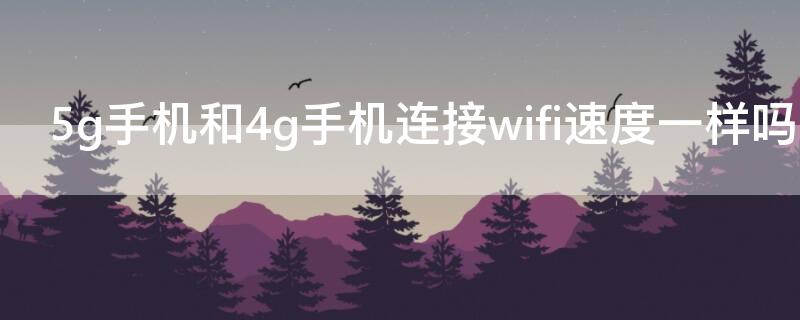 5g手机和4g手机连接wifi速度一样吗（4g手机和5g手机在wifi下哪个速度快）