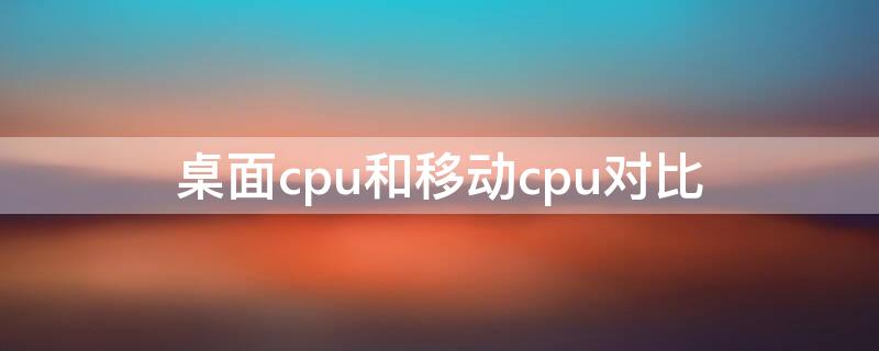 桌面cpu和移动cpu对比（桌面cpu和移动cpu对比图）