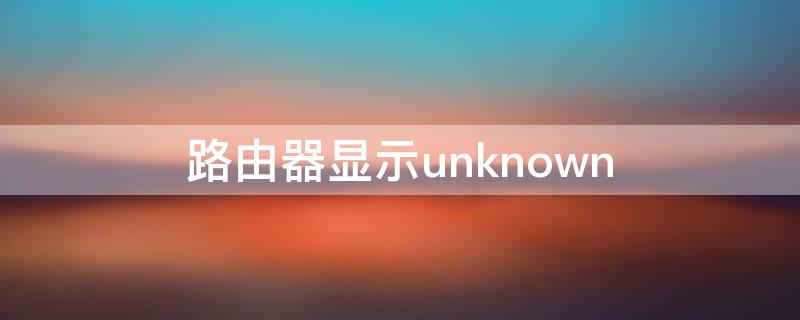 路由器显示unknown 路由器显示无互联网连接是什么意思