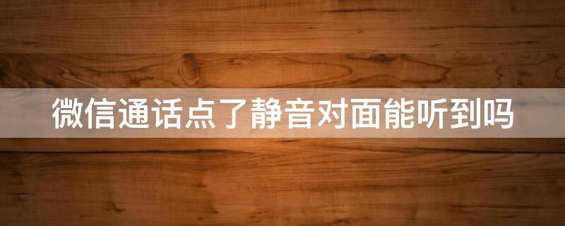 微信通话点了静音对面能听到吗 微信语音聊天点静音对面能听到吗