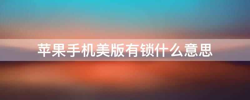 iPhone手机美版有锁什么意思（iPhone美版有锁啥意思）