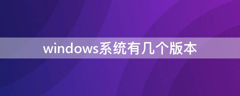 windows系统有几个版本 windows有哪几个版本