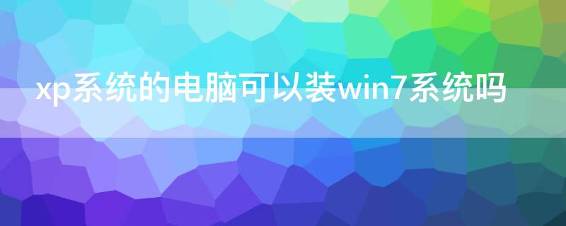 xp系统的电脑可以装win7系统吗 老xp系统电脑能装win7吗