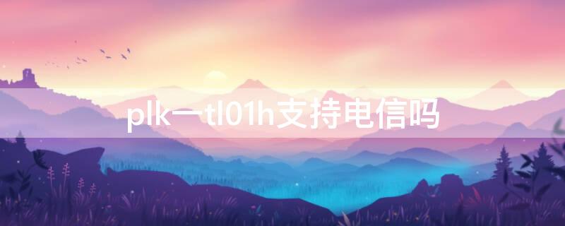 plk一tl01h支持电信吗（plktl01h支持联通4g吗）
